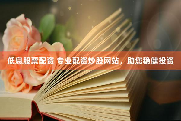 低息股票配资 专业配资炒股网站，助您稳健投资