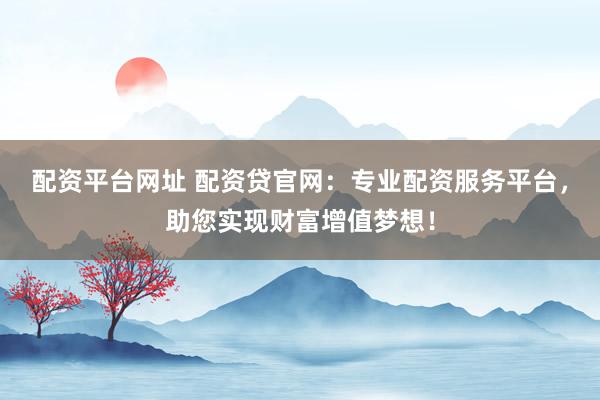 配资平台网址 配资贷官网：专业配资服务平台，助您实现财富增值梦想！