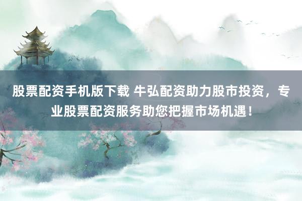 股票配资手机版下载 牛弘配资助力股市投资，专业股票配资服务助您把握市场机遇！