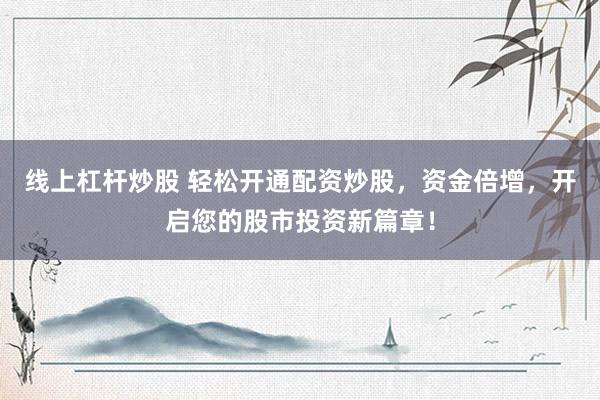 线上杠杆炒股 轻松开通配资炒股，资金倍增，开启您的股市投资新篇章！
