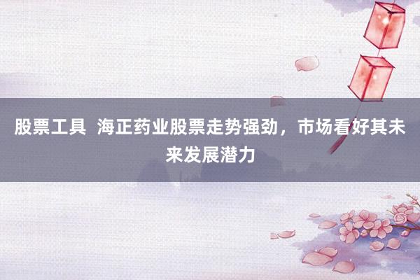 股票工具  海正药业股票走势强劲，市场看好其未来发展潜力