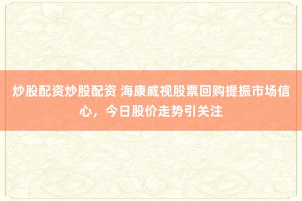 炒股配资炒股配资 海康威视股票回购提振市场信心，今日股价走势引关注
