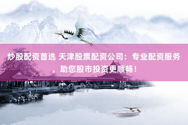 炒股配资首选 天津股票配资公司：专业配资服务，助您股市投资更顺畅！
