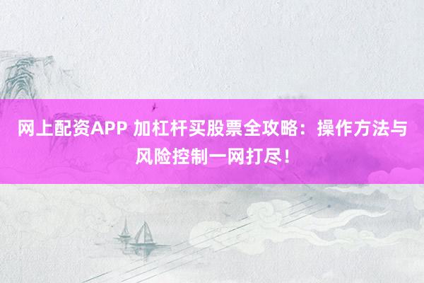 网上配资APP 加杠杆买股票全攻略：操作方法与风险控制一网打尽！