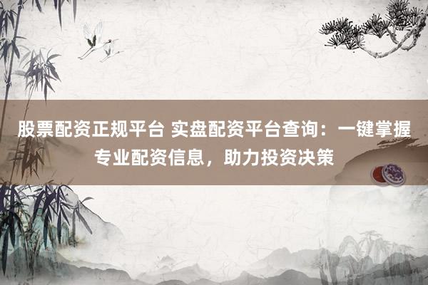 股票配资正规平台 实盘配资平台查询：一键掌握专业配资信息，助力投资决策