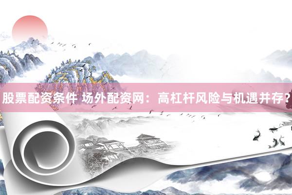 股票配资条件 场外配资网：高杠杆风险与机遇并存？
