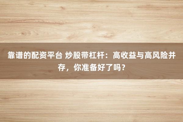 靠谱的配资平台 炒股带杠杆：高收益与高风险并存，你准备好了吗？