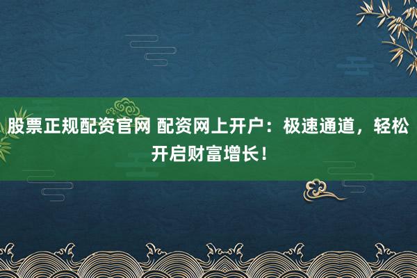 股票正规配资官网 配资网上开户：极速通道，轻松开启财富增长！