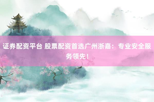 证券配资平台 股票配资首选广州浙嘉：专业安全服务领先！