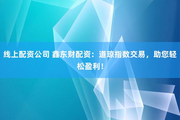 线上配资公司 鑫东财配资：道琼指数交易，助您轻松盈利！