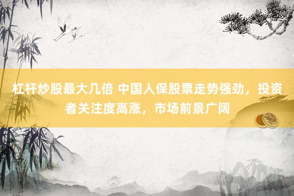 杠杆炒股最大几倍 中国人保股票走势强劲，投资者关注度高涨，市场前景广阔