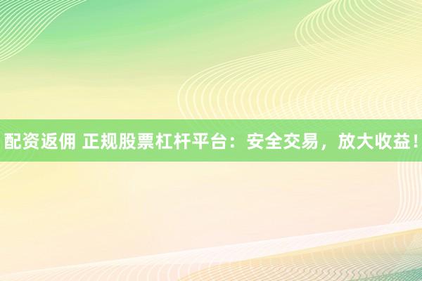 配资返佣 正规股票杠杆平台：安全交易，放大收益！