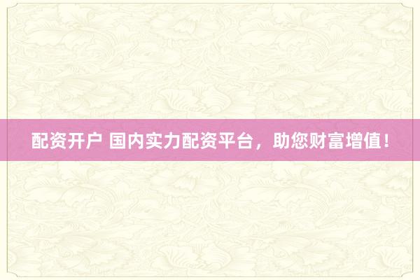 配资开户 国内实力配资平台，助您财富增值！