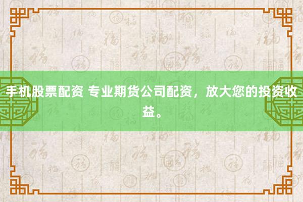 手机股票配资 专业期货公司配资，放大您的投资收益。