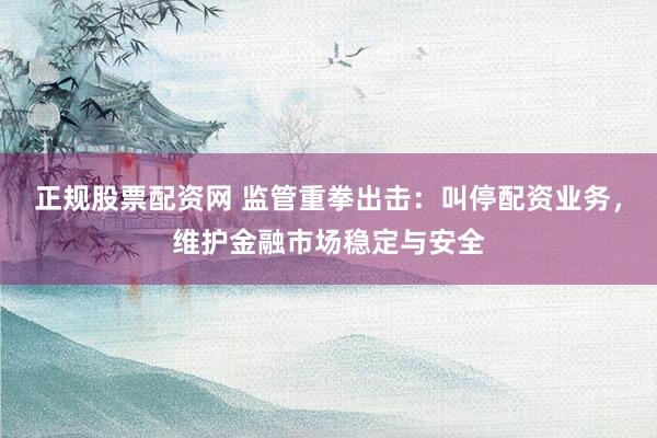 正规股票配资网 监管重拳出击：叫停配资业务，维护金融市场稳定与安全