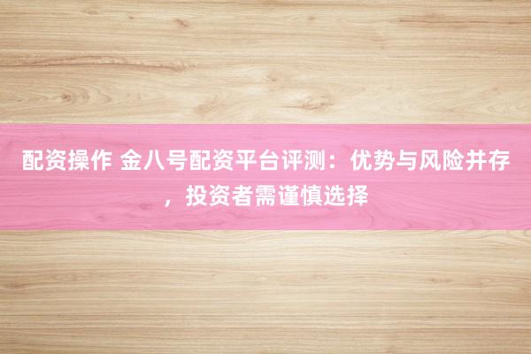 配资操作 金八号配资平台评测：优势与风险并存，投资者需谨慎选择