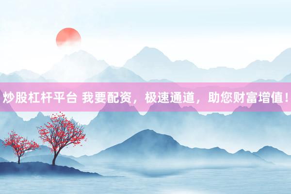 炒股杠杆平台 我要配资，极速通道，助您财富增值！