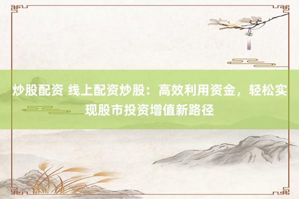 炒股配资 线上配资炒股：高效利用资金，轻松实现股市投资增值新路径
