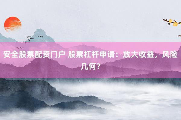 安全股票配资门户 股票杠杆申请：放大收益，风险几何？