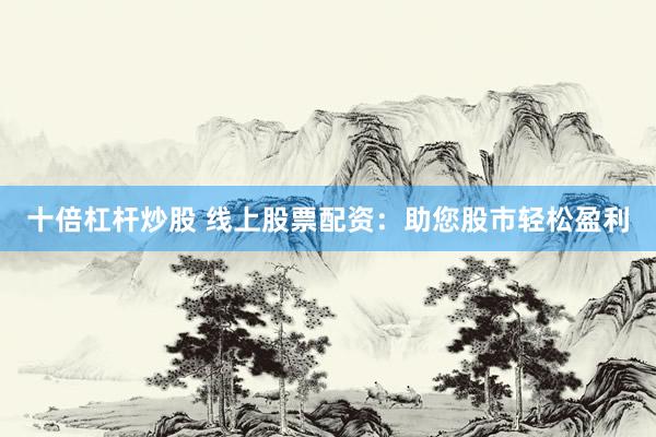 十倍杠杆炒股 线上股票配资：助您股市轻松盈利