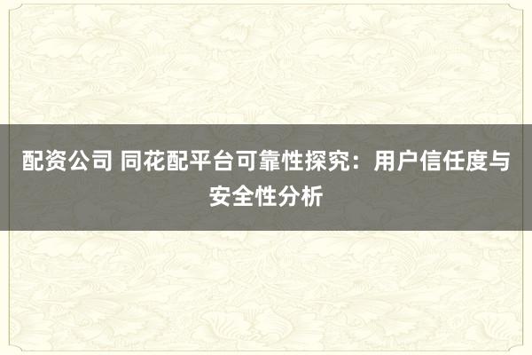 配资公司 同花配平台可靠性探究：用户信任度与安全性分析