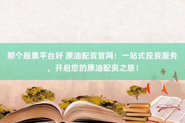 那个股票平台好 原油配资官网：一站式投资服务，开启您的原油配资之旅！