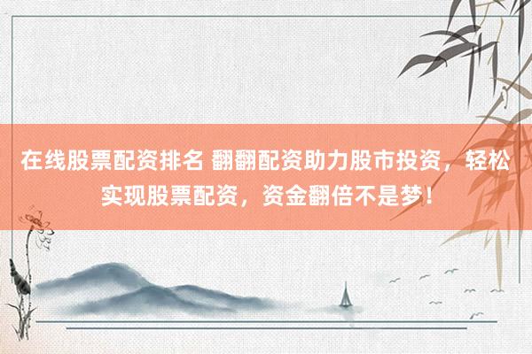 在线股票配资排名 翻翻配资助力股市投资，轻松实现股票配资，资金翻倍不是梦！