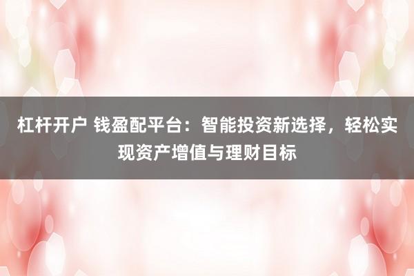 杠杆开户 钱盈配平台：智能投资新选择，轻松实现资产增值与理财目标
