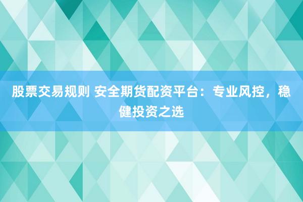 股票交易规则 安全期货配资平台：专业风控，稳健投资之选