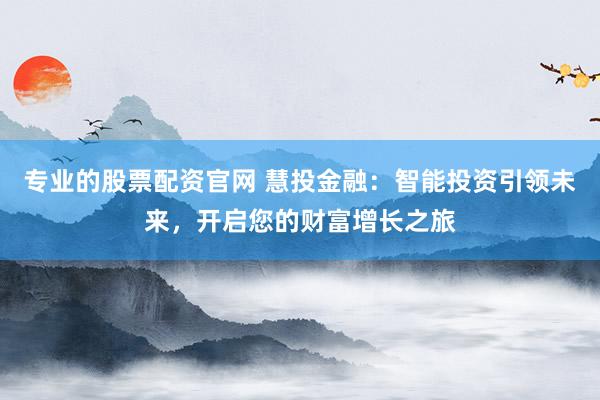 专业的股票配资官网 慧投金融：智能投资引领未来，开启您的财富增长之旅
