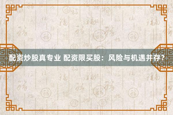 配资炒股真专业 配资限买股：风险与机遇并存？