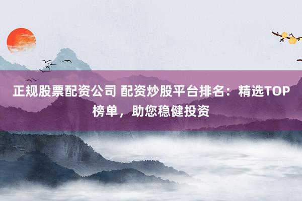 正规股票配资公司 配资炒股平台排名：精选TOP榜单，助您稳健投资
