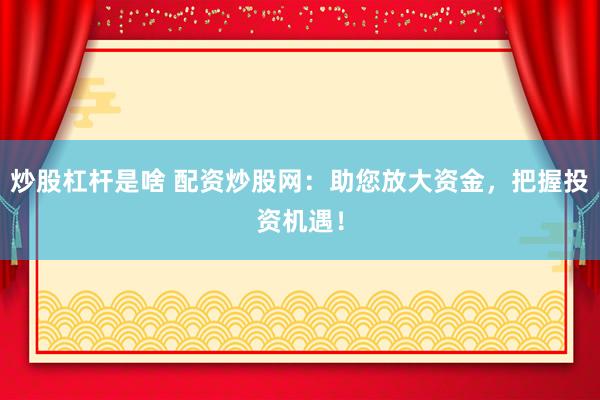 炒股杠杆是啥 配资炒股网：助您放大资金，把握投资机遇！