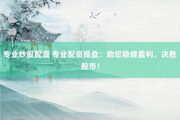 专业炒股配资 专业配资操盘：助您稳健盈利，决胜股市！
