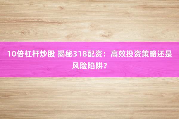 10倍杠杆炒股 揭秘318配资：高效投资策略还是风险陷阱？