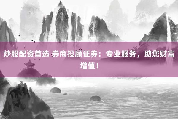 炒股配资首选 券商投顾证券：专业服务，助您财富增值！