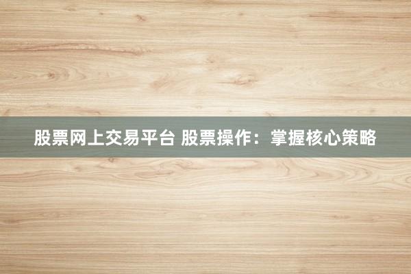股票网上交易平台 股票操作：掌握核心策略