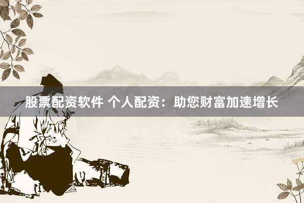股票配资软件 个人配资：助您财富加速增长