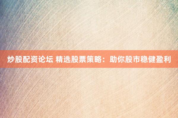 炒股配资论坛 精选股票策略：助你股市稳健盈利