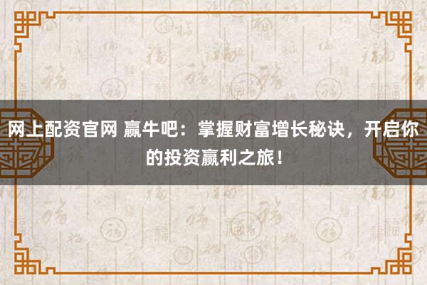 网上配资官网 赢牛吧：掌握财富增长秘诀，开启你的投资赢利之旅！