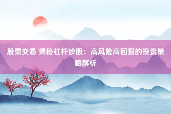 股票交易 揭秘杠杆炒股：高风险高回报的投资策略解析