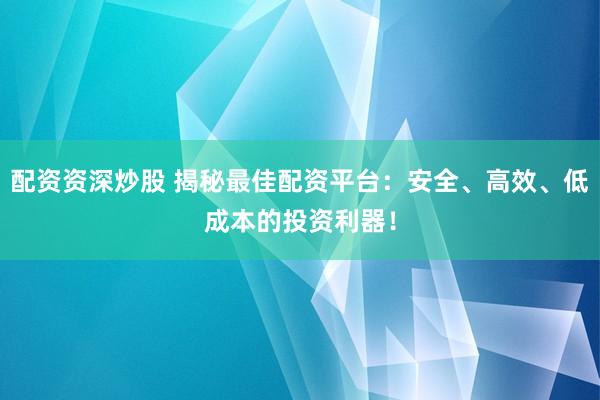 配资资深炒股 揭秘最佳配资平台：安全、高效、低成本的投资利器！