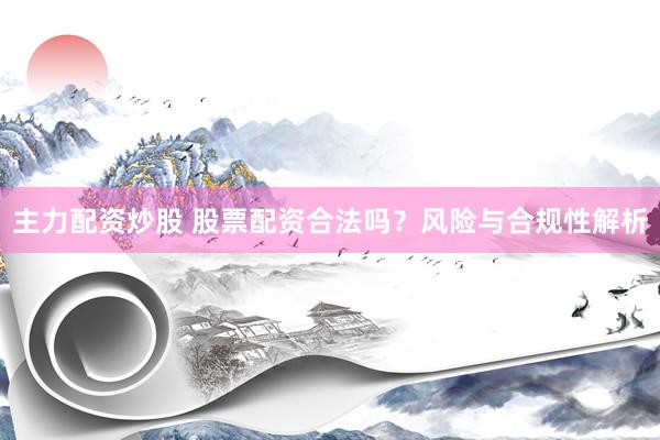 主力配资炒股 股票配资合法吗？风险与合规性解析