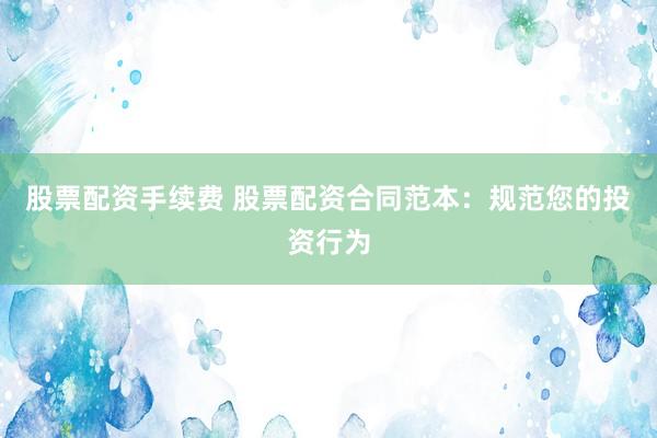 股票配资手续费 股票配资合同范本：规范您的投资行为