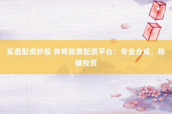实盘配资炒股 券商股票配资平台：专业合规，稳健投资