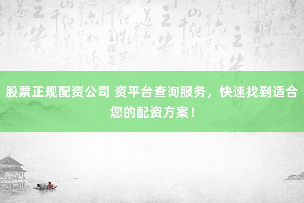 股票正规配资公司 资平台查询服务，快速找到适合您的配资方案！