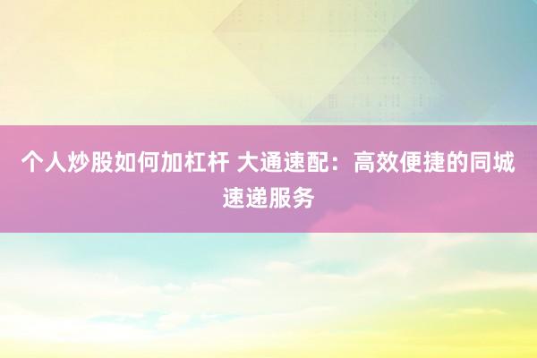 个人炒股如何加杠杆 大通速配：高效便捷的同城速递服务