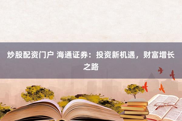 炒股配资门户 海通证券：投资新机遇，财富增长之路