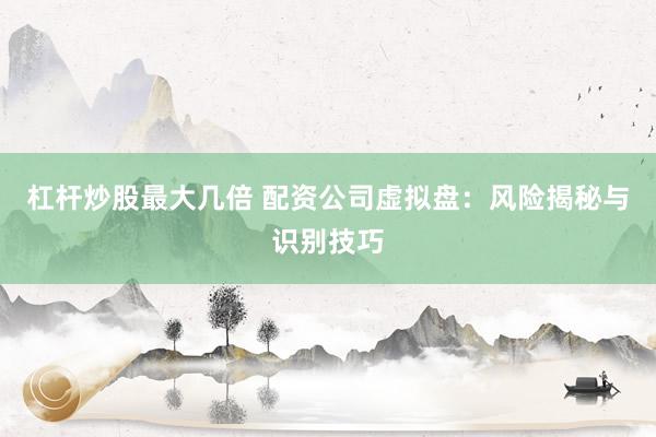 杠杆炒股最大几倍 配资公司虚拟盘：风险揭秘与识别技巧