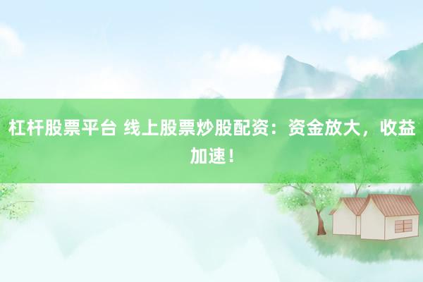 杠杆股票平台 线上股票炒股配资：资金放大，收益加速！